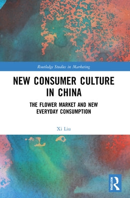 New Consumer Culture in China: The Flower Market and New Everyday Consumption by Liu, XI