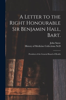 A Letter to the Right Honourable Sir Benjamin Hall, Bart.: President of the General Board of Health by Snow, John 1813-1858