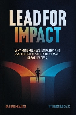 Lead For Impact: Why Mindfulness, Empathy, and Psychological Safety Don't Make Great Leaders by Burchard, Bret