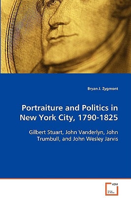 Portraiture and Politics in New York City, 1790-1825 by Zygmont, Bryan J.