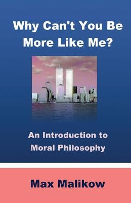 Why Can't You Be More Like Me?: An Introduction to Moral Philosophy by Malikow, Max