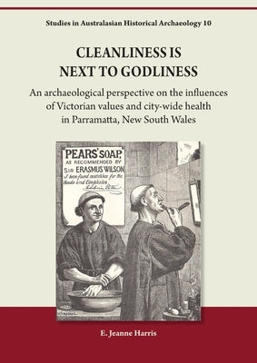 Cleanliness is Next to Godliness: An archaeological perspective on the influences of Victorian values and city-wide health in Parramatta, New South Wa by Harris, E. Jeanne