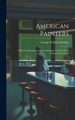 American Painters: With One Hundred and Four Examples of Their Work Engraved On Wood by Sheldon, George William