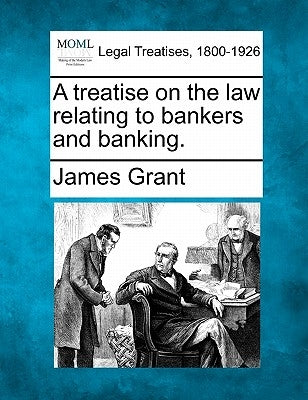 A treatise on the law relating to bankers and banking. by Grant, James