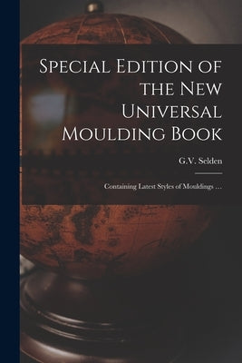 Special Edition of the New Universal Moulding Book: Containing Latest Styles of Mouldings ... by G V Selden