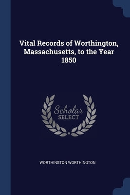 Vital Records of Worthington, Massachusetts, to the Year 1850 by Worthington, Worthington