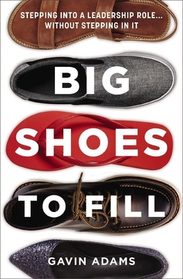 Big Shoes to Fill: Stepping Into a Leadership Role...Without Stepping in It by Adams, Gavin