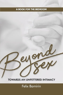Beyond Sex: Towards an Unfettered Intimacy by Bamirin, Felix