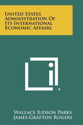 United States Administration of Its International Economic Affairs by Parks, Wallace Judson