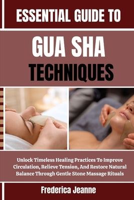 Essential Guide to Gua Sha Techniques: Unlock Timeless Healing Practices To Improve Circulation, Relieve Tension, And Restore Natural Balance Through by Jeanne, Frederica