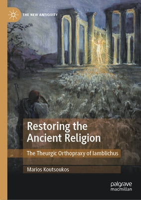 Restoring the Ancient Religion: The Theurgic Orthopraxy of Iamblichus by Koutsoukos, Marios