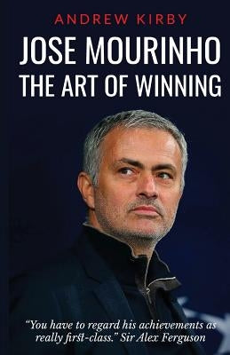 Jose Mourinho: The Art of Winning: What the appointment of 'the Special One' tells us about Manchester United and the Premier League by Kirby, Andrew J.