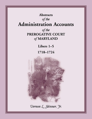 Abstracts of the Administration Accounts of the Prerogative Court of Maryland, 1718-1724, Libers 1-5 by Skinner, Vernon L., Jr.