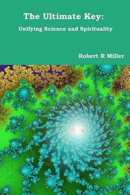The Ultimate Key: Unifying Science and Spirituality by Miller, Robert R.