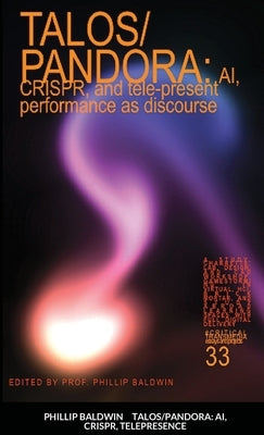 Talos/Pandora: AI, CRISPR, and tele-present performance as discourse by Baldwin, Phillip