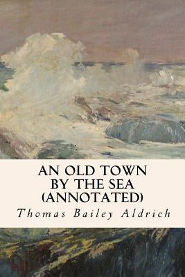 An Old Town By the Sea (annotated) by Aldrich, Thomas Bailey