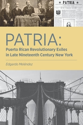 Patria: Puerto Rican Revolutionary Exiles in Late Nineteenth Century New York by Meléndez, Edgardo