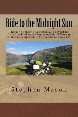 Ride to the Midnight Sun -: This is the story of a motorcycle adventure from Scotland to the top of mainland Norway which was completed in two wee by Mason, Stephen B.