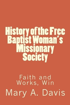History of the Free Baptist Woman's Missionary Society: Faith and Works, Win by Lewis, Alton E.