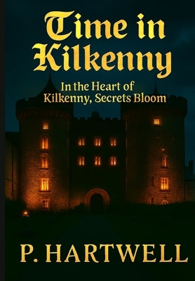 Time in Kilkenny: In the Heart of Kilkenny, Secrets Bloom by Hartwell, P.