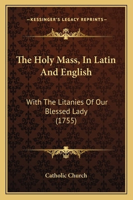 The Holy Mass, In Latin And English: With The Litanies Of Our Blessed Lady (1755) by Catholic Church