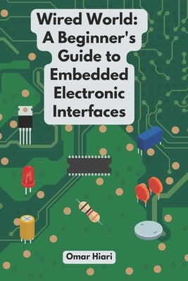 Wired World: A Beginner's Guide to Embedded Electronic Interfaces by Hiari, Omar