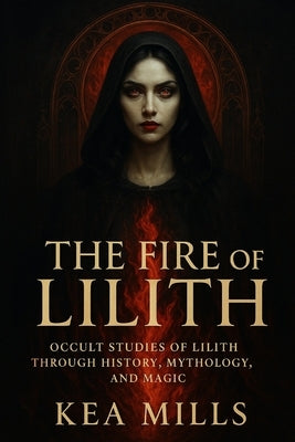 The Fire of Lilith: Occult Studies of Lilith through History, Mythology, Magic, and Modern Empowerment by Mills, Kea