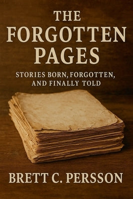 The Forgotten Pages: Stories Born, Forgotten, and Finally Told by Persson, Brett C.
