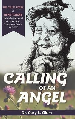 Calling of an Angel: The True Story of Rene Caisse and an Indian Herbal Medicine Called Essiac, Nature's Cure for Cancer by Glum, Gary L.