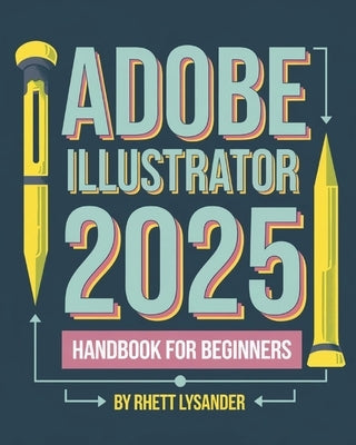 Adobe Illustrator 2025 Handbook for Beginners: A Complete Guide to Master the Art of Digital Design with the Latest Tools and Techniques by Lysander, Rhett