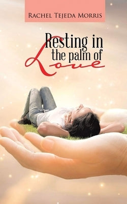 Resting In The Palm Of Love by Tejeda Morris, Rachel