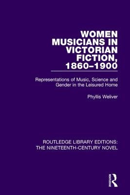 Women Musicians in Victorian Fiction, 1860-1900: Representations of Music, Science and Gender in the Leisured Home by Weliver, Phyllis
