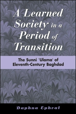 A Learned Society in a Period of Transition: The Sunni ʿulamaʾ Of Eleventh-Century Baghdad by Ephrat, Daphna