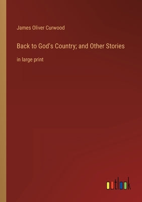 Back to God's Country; and Other Stories: in large print by Curwood, James Oliver