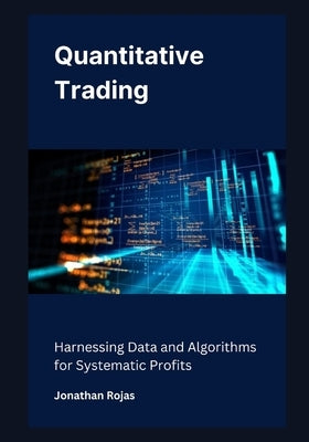 Quantitative Trading: Harnessing Data and Algorithms for Systematic Profits by Rojas, Jonathan