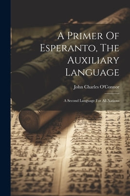 A Primer Of Esperanto, The Auxiliary Language: A Second Language For All Nations by O'Connor, John Charles