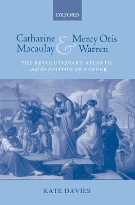 Catharine Macaulay and Mercy Otis Warren: The Revolutionary Atlantic and the Politics of Gender by Davies, Kate