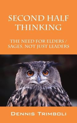 Second Half Thinking: The Need for Elders / Sages, Not Just Leaders by Trimboli, Dennis