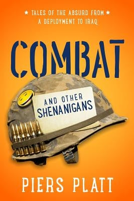 Combat and Other Shenanigans: Tales of the Absurd from a Deployment to Iraq by Platt, Piers