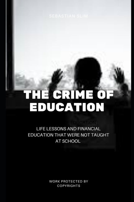 The Crime Of Education: Life Lessons and Financial Education That were Not Taught At School by Sebastian, Sebastian