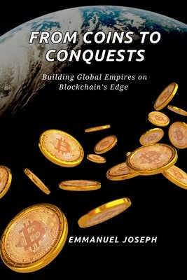 From Coins to Conquests, Building Global Empires on Blockchain's Edge: Building Global Empires on Blockchain's Edge by Joseph, Emmanuel