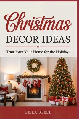 Christmas Decor Ideas: Transform Your Home for the Holidays by Steel, Leila