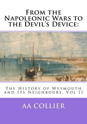 From the Napoleonic Wars to the Devil's Device: : The History of Weymouth and Its Neighbours, Vol II by Collier, A. a.