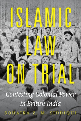 Islamic Law on Trial: Contesting Colonial Power in British India by Siddiqui, Sohaira Z. M.