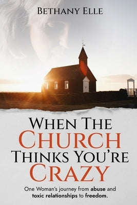When the Church Thinks You're Crazy: One woman's journey through abuse and toxic relationships to freedom by Elle, Bethany