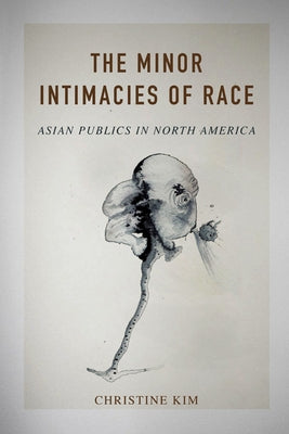 The Minor Intimacies of Race: Asian Publics in North America by Kim, Christine