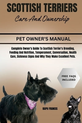 Scottish Terriers Care and Ownership: Complete Owner's Guide To Scottish Terrier's Breeding, Feeding And Nutrition, Temperament, Conversation, Health by Francis, Raph