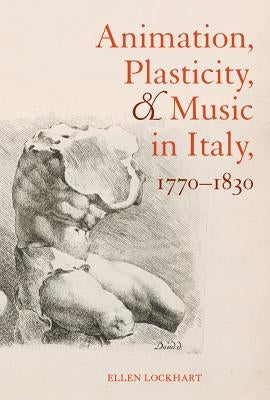 Animation, Plasticity, and Music in Italy, 1770-1830 by Lockhart, Ellen