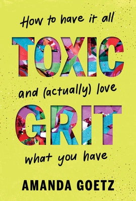 Toxic Grit: How to Have It All and (Actually) Love What You Have by Goetz, Amanda