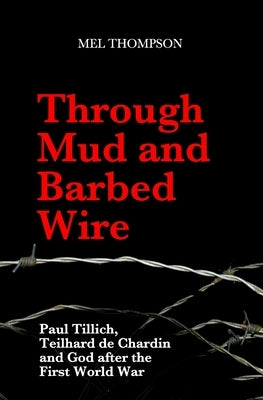 Through Mud and Barbed Wire: Paul Tillich, Teilhard de Chardin and God after the First World War by Thompson, Mel